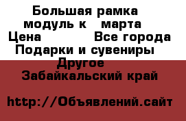 Большая рамка - модуль к 8 марта! › Цена ­ 1 700 - Все города Подарки и сувениры » Другое   . Забайкальский край